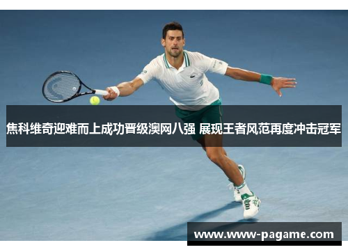 焦科维奇迎难而上成功晋级澳网八强 展现王者风范再度冲击冠军