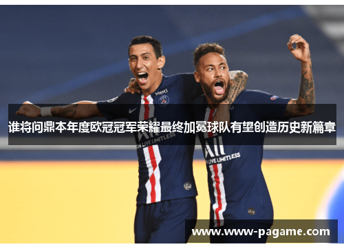 谁将问鼎本年度欧冠冠军荣耀最终加冕球队有望创造历史新篇章