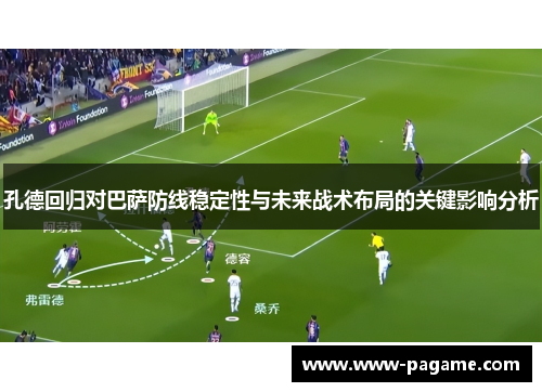 孔德回归对巴萨防线稳定性与未来战术布局的关键影响分析