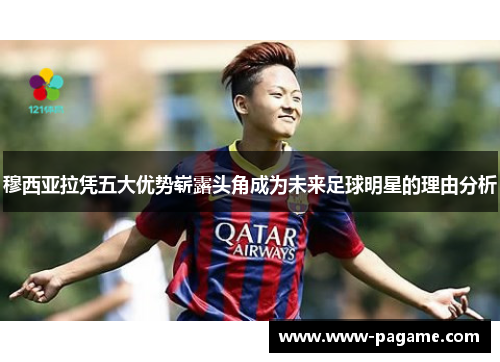 穆西亚拉凭五大优势崭露头角成为未来足球明星的理由分析 穆西亚拉凭五大优势崭露头角成为未来足球明星的理由分析