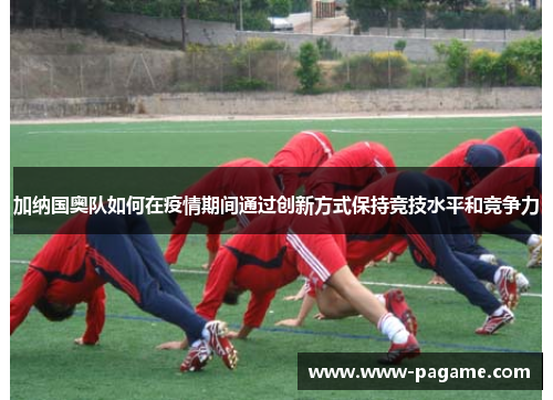 加纳国奥队如何在疫情期间通过创新方式保持竞技水平和竞争力