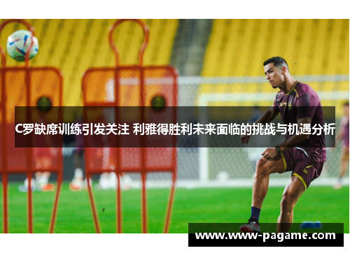 C罗缺席训练引发关注 利雅得胜利未来面临的挑战与机遇分析