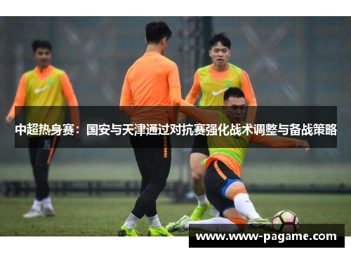 中超热身赛：国安与天津通过对抗赛强化战术调整与备战策略