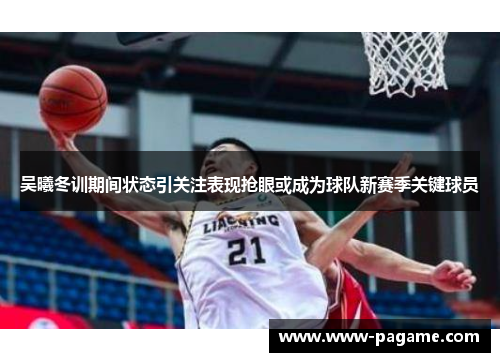 吴曦冬训期间状态引关注表现抢眼或成为球队新赛季关键球员