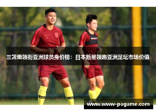 三笘薰领衔亚洲球员身价榜：日本新星领跑亚洲足坛市场价值