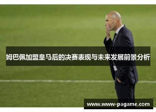 姆巴佩加盟皇马后的决赛表现与未来发展前景分析