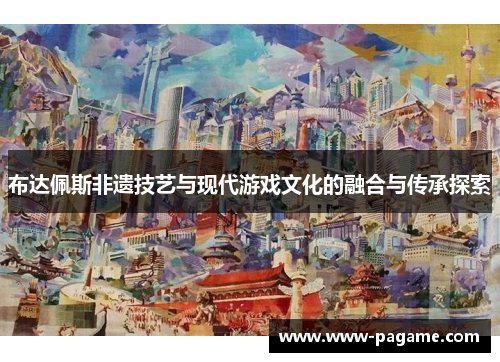 布达佩斯非遗技艺与现代游戏文化的融合与传承探索