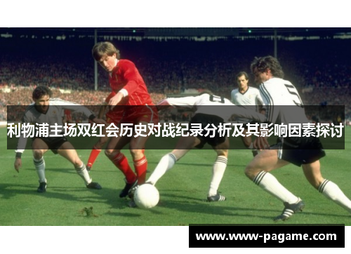 利物浦主场双红会历史对战纪录分析及其影响因素探讨