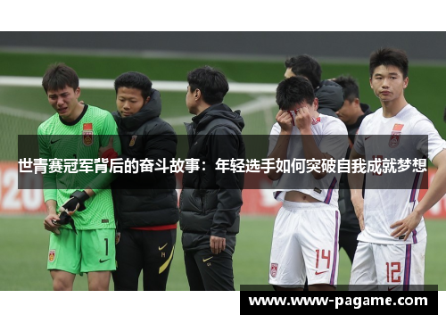 世青赛冠军背后的奋斗故事：年轻选手如何突破自我成就梦想