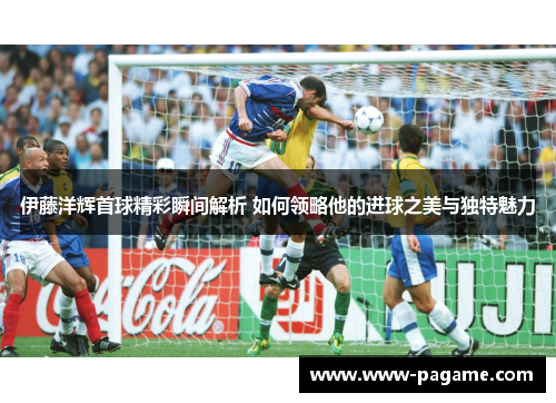 伊藤洋辉首球精彩瞬间解析 如何领略他的进球之美与独特魅力