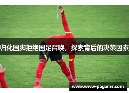 归化国脚拒绝国足召唤，探索背后的决策因素