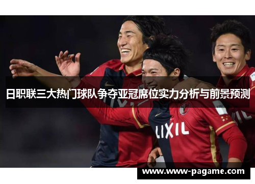 日职联三大热门球队争夺亚冠席位实力分析与前景预测