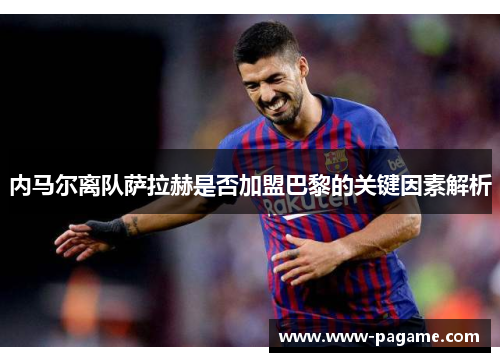 内马尔离队萨拉赫是否加盟巴黎的关键因素解析 内马尔离队萨拉赫是否加盟巴黎的关键因素解析