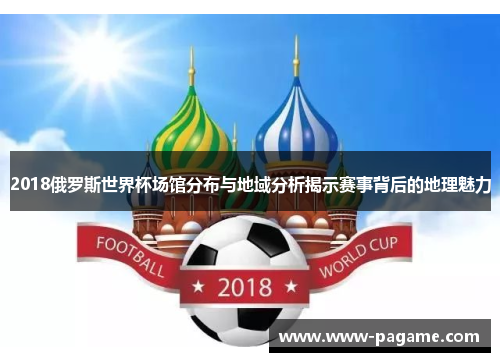 2018俄罗斯世界杯场馆分布与地域分析揭示赛事背后的地理魅力