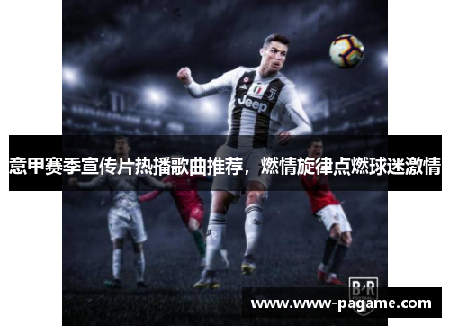 意甲赛季宣传片热播歌曲推荐，燃情旋律点燃球迷激情