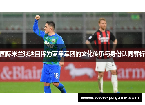 国际米兰球迷自称为蓝黑军团的文化传承与身份认同解析