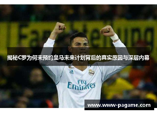 揭秘C罗为何未预约皇马未来计划背后的真实原因与深层内幕