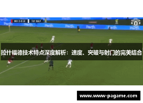 拉什福德技术特点深度解析:速度、突破与射门的完美结合 拉什福德技术特点深度解析:速度、突破与射门的完美结合