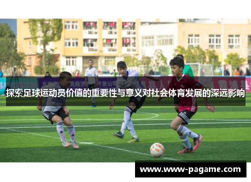 探索足球运动员价值的重要性与意义对社会体育发展的深远影响 探索足球运动员价值的重要性与意义对社会体育发展的深远影响