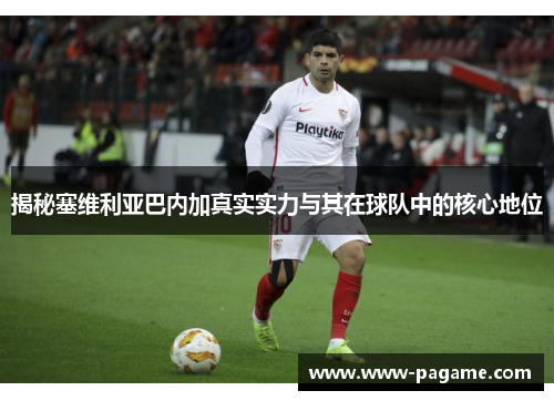 揭秘塞维利亚巴内加真实实力与其在球队中的核心地位