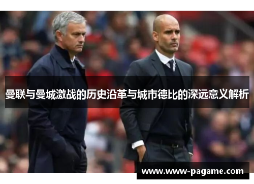 曼联与曼城激战的历史沿革与城市德比的深远意义解析 曼联与曼城激战的历史沿革与城市德比的深远意义解析