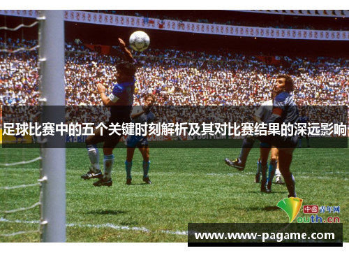 足球比赛中的五个关键时刻解析及其对比赛结果的深远影响