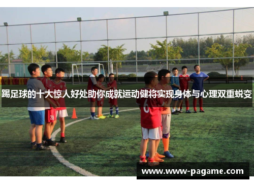 踢足球的十大惊人好处助你成就运动健将实现身体与心理双重蜕变