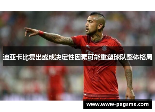 迪亚卡比复出或成决定性因素可能重塑球队整体格局
