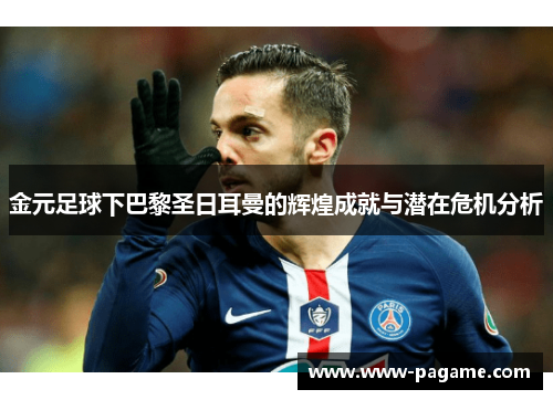 金元足球下巴黎圣日耳曼的辉煌成就与潜在危机分析