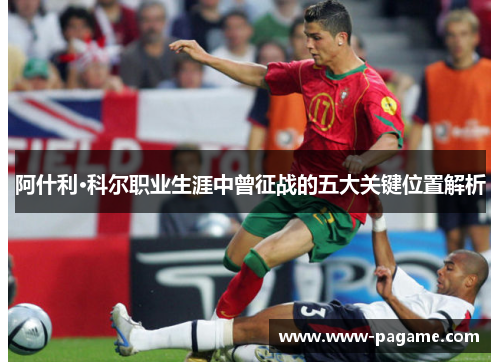阿什利·科尔职业生涯中曾征战的五大关键位置解析