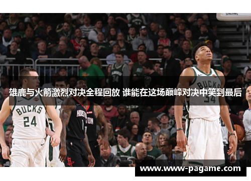 雄鹿与火箭激烈对决全程回放 谁能在这场巅峰对决中笑到最后 雄鹿与火箭激烈对决全程回放 谁能在这场巅峰对决中笑到最后