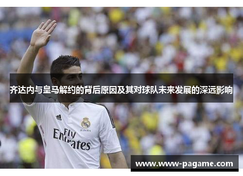 齐达内与皇马解约的背后原因及其对球队未来发展的深远影响