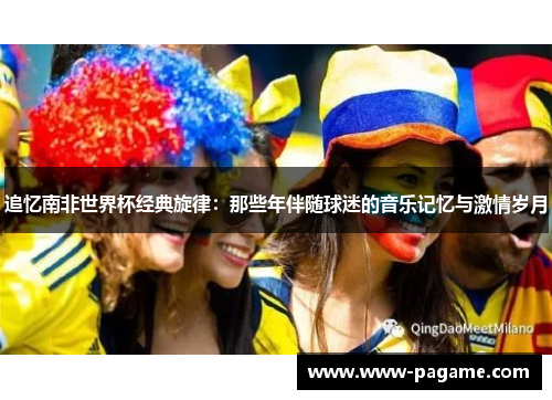 追忆南非世界杯经典旋律：那些年伴随球迷的音乐记忆与激情岁月