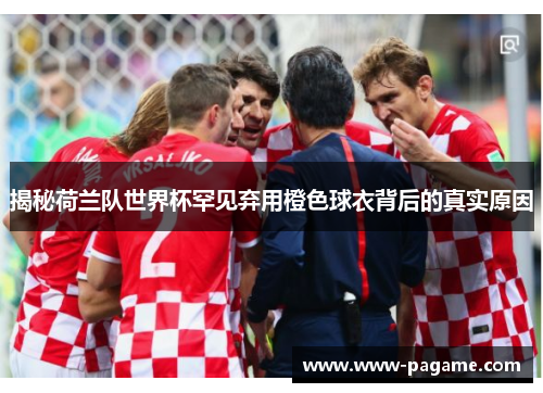 揭秘荷兰队世界杯罕见弃用橙色球衣背后的真实原因