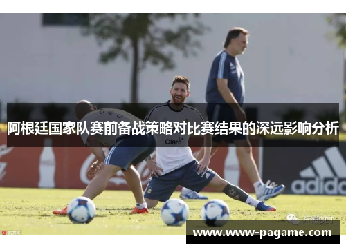 阿根廷国家队赛前备战策略对比赛结果的深远影响分析