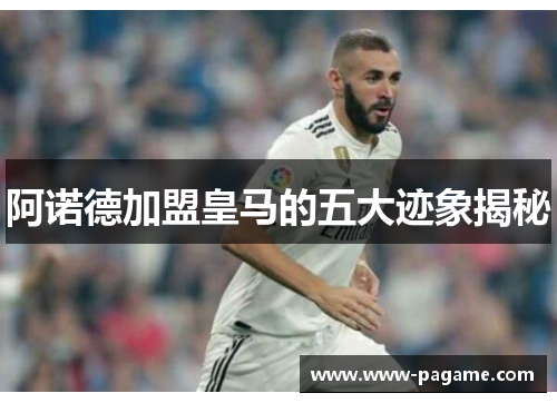 阿诺德加盟皇马的五大迹象揭秘 阿诺德加盟皇马的五大迹象揭秘