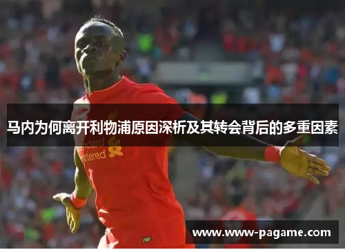 马内为何离开利物浦原因深析及其转会背后的多重因素