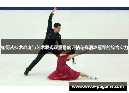 如何从技术难度与艺术表现双重角度评估花样滑冰冠军的综合实力 如何从技术难度与艺术表现双重角度评估花样滑冰冠军的综合实力