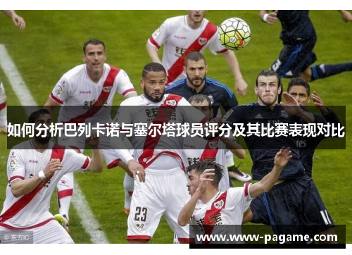 如何分析巴列卡诺与塞尔塔球员评分及其比赛表现对比 如何分析巴列卡诺与塞尔塔球员评分及其比赛表现对比