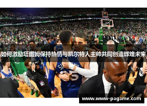 如何激励塔图姆保持热情与凯尔特人主帅共同创造辉煌未来 如何激励塔图姆保持热情与凯尔特人主帅共同创造辉煌未来