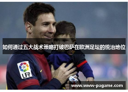 如何通过五大战术策略打破巴萨在欧洲足坛的统治地位 如何通过五大战术策略打破巴萨在欧洲足坛的统治地位