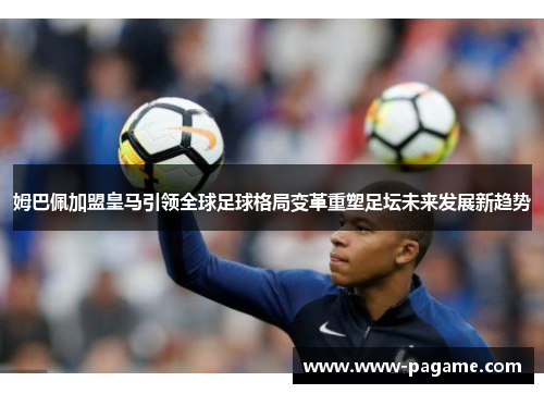 姆巴佩加盟皇马引领全球足球格局变革重塑足坛未来发展新趋势 姆巴佩加盟皇马引领全球足球格局变革重塑足坛未来发展新趋势