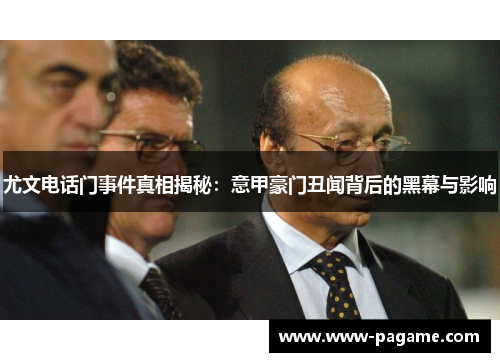 尤文电话门事件真相揭秘:意甲豪门丑闻背后的黑幕与影响 尤文电话门事件真相揭秘:意甲豪门丑闻背后的黑幕与影响