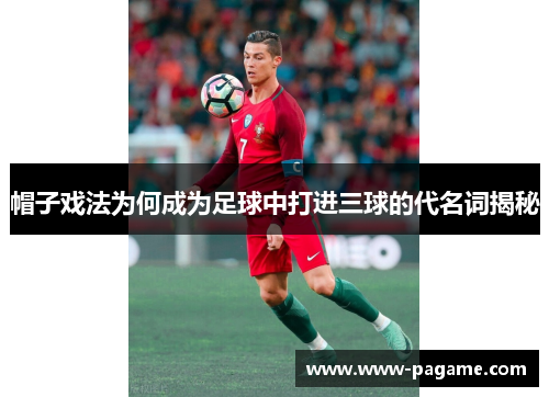 帽子戏法为何成为足球中打进三球的代名词揭秘 帽子戏法为何成为足球中打进三球的代名词揭秘