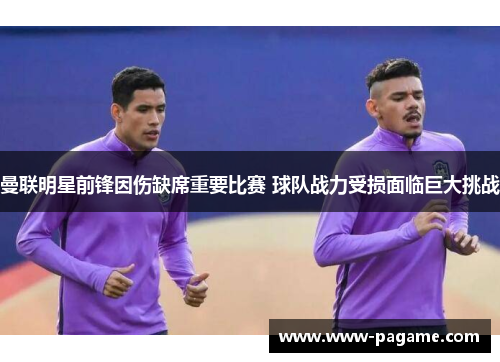 曼联明星前锋因伤缺席重要比赛 球队战力受损面临巨大挑战 曼联明星前锋因伤缺席重要比赛 球队战力受损面临巨大挑战