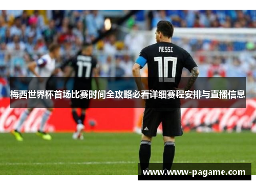 梅西世界杯首场比赛时间全攻略必看详细赛程安排与直播信息 梅西世界杯首场比赛时间全攻略必看详细赛程安排与直播信息