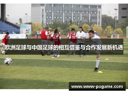 欧洲足球与中国足球的相互借鉴与合作发展新机遇 欧洲足球与中国足球的相互借鉴与合作发展新机遇