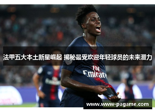 法甲五大本土新星崛起 揭秘最受欢迎年轻球员的未来潜力 法甲五大本土新星崛起 揭秘最受欢迎年轻球员的未来潜力