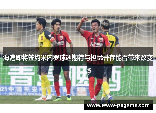 海港即将签约米内罗球迷期待与担忧并存能否带来改变
