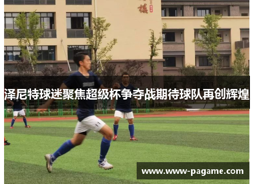 泽尼特球迷聚焦超级杯争夺战期待球队再创辉煌